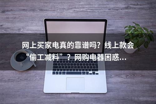 网上买家电真的靠谱吗？线上款会“偷工减料”？网购电器困惑解答