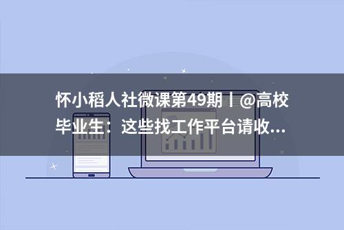 怀小稻人社微课第49期丨@高校毕业生：这些找工作平台请收藏好!