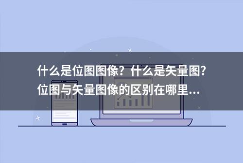 什么是位图图像？什么是矢量图？位图与矢量图像的区别在哪里呢？