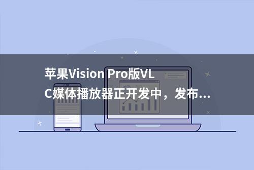 苹果Vision Pro版VLC媒体播放器正开发中，发布日期仍未确定