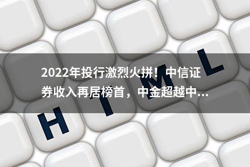 2022年投行激烈火拼！中信证券收入再居榜首，中金超越中信建投居次席