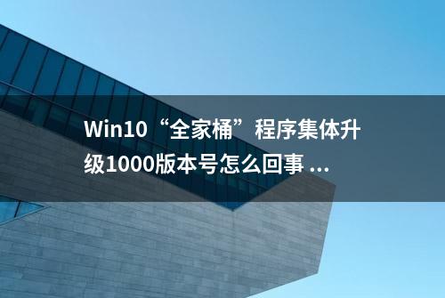 Win10“全家桶”程序集体升级1000版本号怎么回事 微软解释