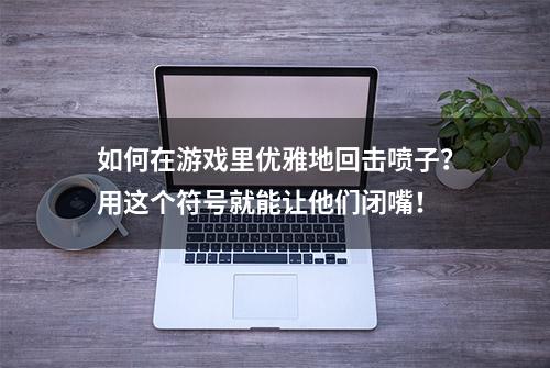 如何在游戏里优雅地回击喷子？用这个符号就能让他们闭嘴！