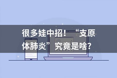 很多娃中招！“支原体肺炎”究竟是啥？