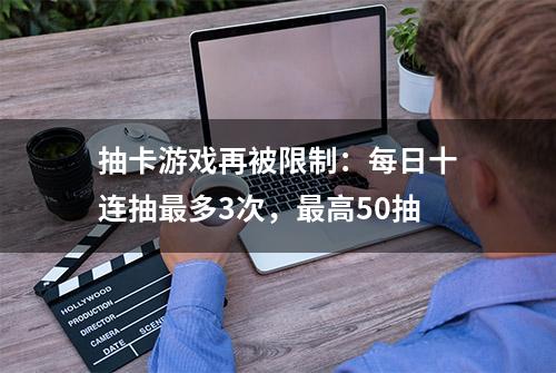 抽卡游戏再被限制：每日十连抽最多3次，最高50抽