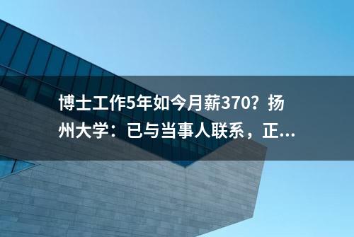 博士工作5年如今月薪370？扬州大学：已与当事人联系，正处理