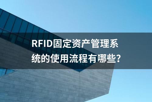 RFID固定资产管理系统的使用流程有哪些？