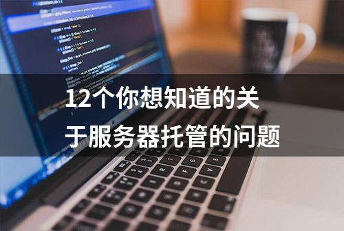 12个你想知道的关于服务器托管的问题