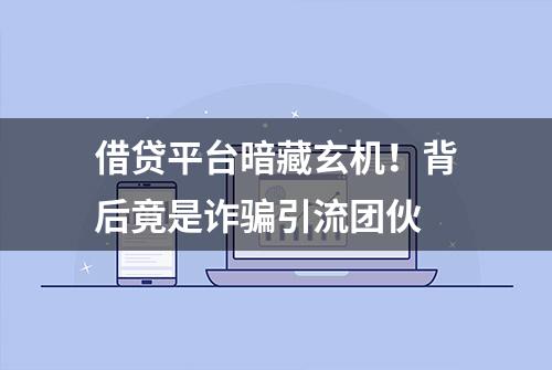 借贷平台暗藏玄机！背后竟是诈骗引流团伙