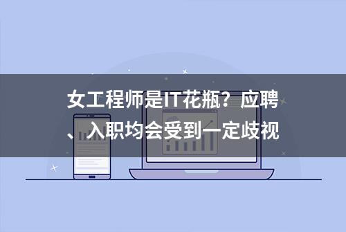 女工程师是IT花瓶？应聘、入职均会受到一定歧视