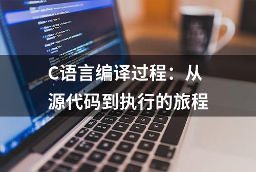 C语言编译过程：从源代码到执行的旅程