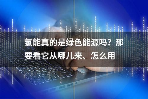 氢能真的是绿色能源吗？那要看它从哪儿来、怎么用