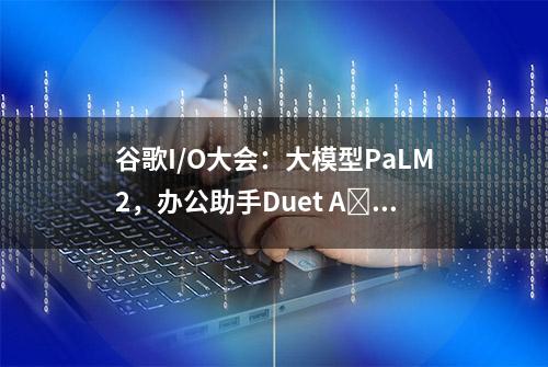 谷歌I/O大会：大模型PaLM2，办公助手Duet A​I，还有一大波新硬件