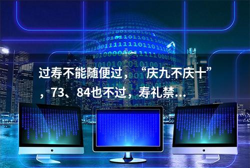 过寿不能随便过，“庆九不庆十”，73、84也不过，寿礼禁忌讲究多