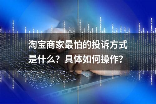 淘宝商家最怕的投诉方式是什么？具体如何操作？