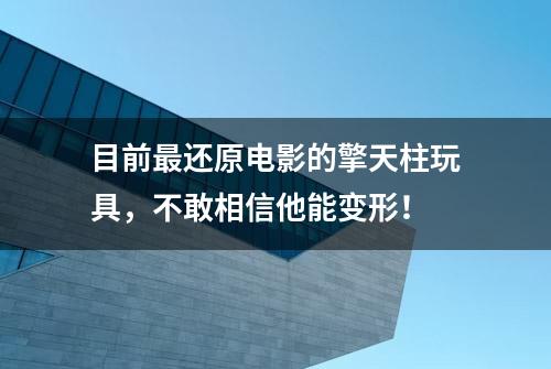 目前最还原电影的擎天柱玩具，不敢相信他能变形！