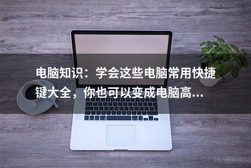 电脑知识：学会这些电脑常用快捷键大全，你也可以变成电脑高手