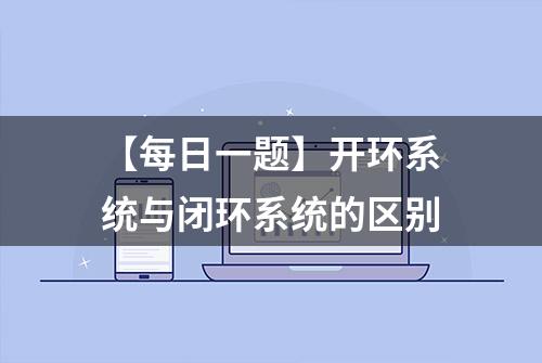 【每日一题】开环系统与闭环系统的区别