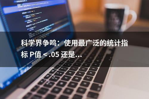 科学界争鸣：使用最广泛的统计指标 P值 < .05 还是 .005才显著？