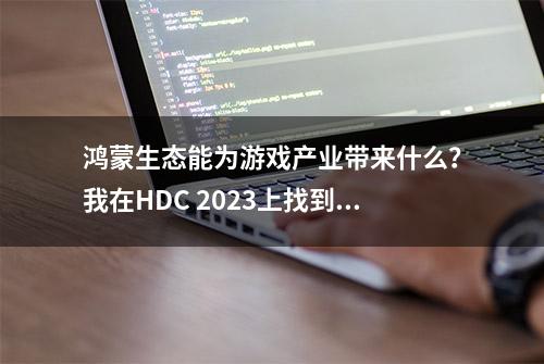 鸿蒙生态能为游戏产业带来什么？我在HDC 2023上找到了答案