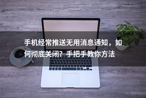 手机经常推送无用消息通知，如何彻底关闭？手把手教你方法