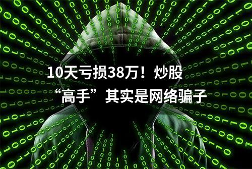 10天亏损38万！炒股“高手”其实是网络骗子