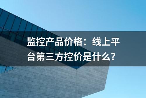 监控产品价格：线上平台第三方控价是什么？