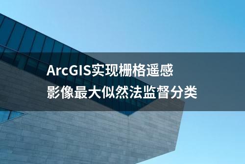 ArcGIS实现栅格遥感影像最大似然法监督分类