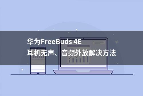 华为FreeBuds 4E耳机无声、音频外放解决方法