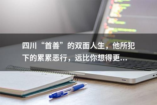 四川“首善”的双面人生，他所犯下的累累恶行，远比你想得更恶劣