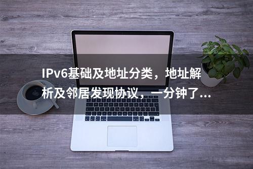 IPv6基础及地址分类，地址解析及邻居发现协议，一分钟了解下