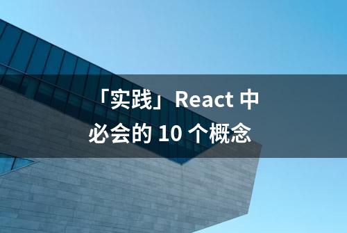 「实践」React 中必会的 10 个概念