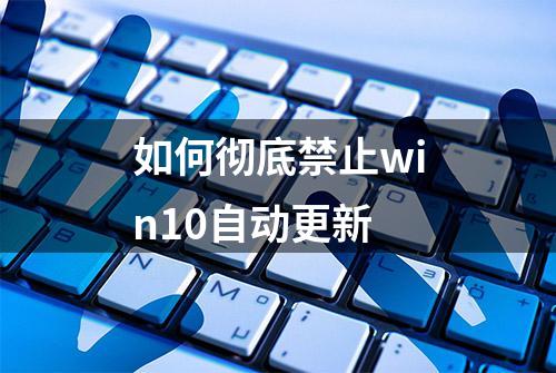 如何彻底禁止win10自动更新