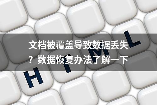 文档被覆盖导致数据丢失？数据恢复办法了解一下