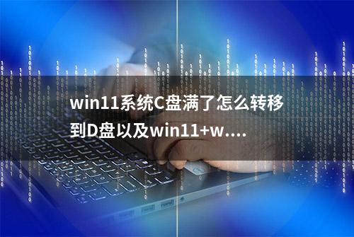 win11系统C盘满了怎么转移到D盘以及win11+w...