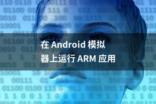 在 Android 模拟器上运行 ARM 应用