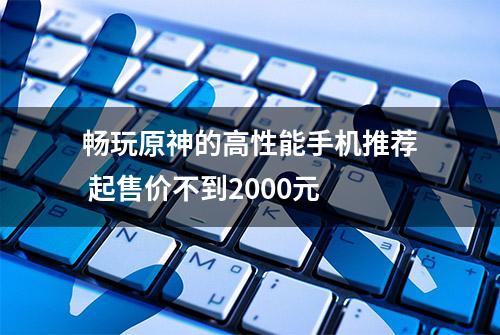 畅玩原神的高性能手机推荐 起售价不到2000元