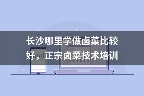 长沙哪里学做卤菜比较好，正宗卤菜技术培训