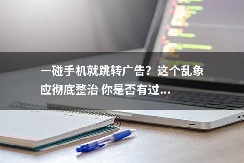 一碰手机就跳转广告？这个乱象应彻底整治 你是否有过...