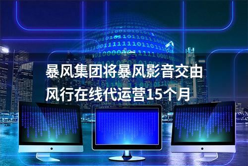 暴风集团将暴风影音交由风行在线代运营15个月