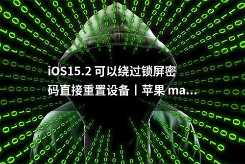 iOS15.2 可以绕过锁屏密码直接重置设备丨苹果 macOS 系统又出问题了