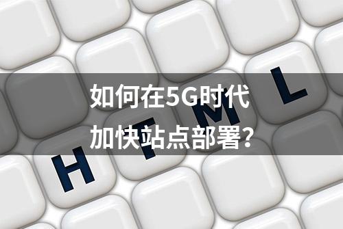 如何在5G时代加快站点部署？