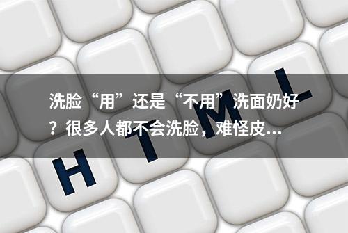 洗脸“用”还是“不用”洗面奶好？很多人都不会洗脸，难怪皮肤差