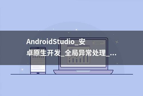 AndroidStudio_安卓原生开发_全局异常处理_并记录系统错误日志