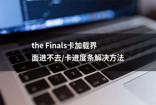 the Finals卡加载界面进不去/卡进度条解决方法