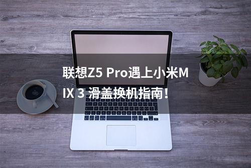 联想Z5 Pro遇上小米MIX 3 滑盖换机指南！