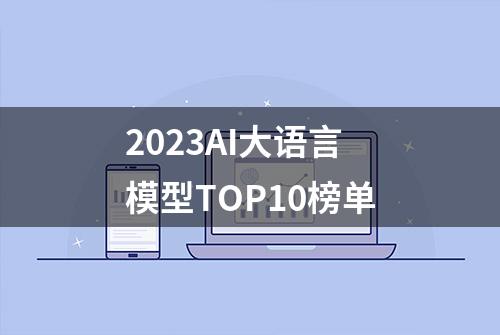 2023AI大语言模型TOP10榜单