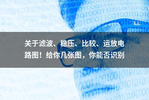 关于滤波、稳压、比较、运放电路图！给你几张图，你能否识别