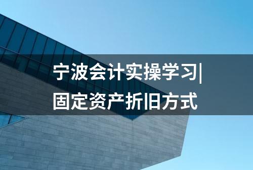 宁波会计实操学习|固定资产折旧方式