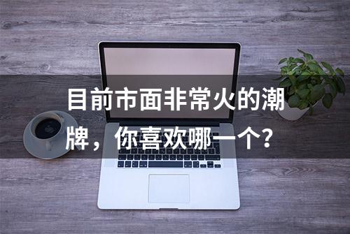 目前市面非常火的潮牌，你喜欢哪一个？